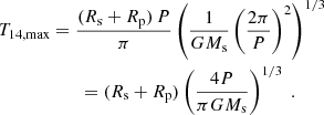 Mathematical equation: $$ \begin{aligned} \nonumber T_{14,\mathrm{max}}&= \frac{(R_{\rm s}+R_{\rm p}) \, P}{\pi } \left( \frac{1}{G M_{\rm s}} \left( \frac{2\pi }{P} \right)^2 \right)^{1/3} \\&\quad \quad = (R_{\rm s}+R_{\rm p}) \left( \frac{4P}{\pi G M_{\rm s}} \right)^{1/3} \ . \end{aligned} $$