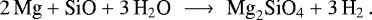 Mathematical equation: \begin{equation*}2 \, \textrm{Mg} + \textrm{SiO} + 3 \, \textrm{H}_2 \textrm{O} \,\, \longrightarrow \,\, \textrm{Mg}_2 \textrm{SiO}_4 + 3 \, \textrm{H}_2 \,. \end{equation*}