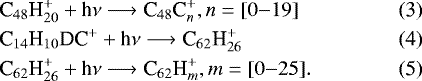 Mathematical equation: \begin{eqnarray}&&\hspace*{-6pt}\textrm{C}_{48}\textrm{H}_{20}^{+} + \textrm{h}\nu \longrightarrow {\textrm{C}}_{48}\textrm{C}_{n}^+, n=[0{-}19]\\ &&\hspace*{-6pt}{\textrm{C}_{14}\textrm{H}_{10}\textrm{DC}}^+ + \textrm{h}\nu \longrightarrow {\textrm{C}}_{62}\textrm{H}_{26}^+ \\ &&\hspace*{-6pt}\textrm{C}_{62}\textrm{H}_{26}^+ + \textrm{h}\nu \longrightarrow {\textrm{C}}_{62}\textrm{H}_{m}^+, m=[0{-}25]. \end{eqnarray}