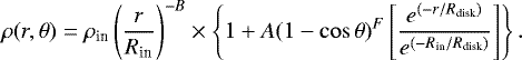 Mathematical equation: \begin{equation*} \rho(r,\theta) = \rho_{\textrm{in}} \left( \frac{r}{R_{\textrm{in}}}\right)^{-B} \times \left\{ 1+A(1-\cos\theta)^F\left[\frac{e^{(-r/R_{\textrm{disk}})}}{e^{(-R_{\textrm{in}}/R_{\textrm{disk}})}}\right]\right\}. \end{equation*}