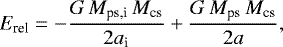 Mathematical equation: \begin{equation*} E_{\textrm{rel}} = -\frac{G\,M_{\textrm{ps,i}}\,M_{\textrm{cs}}}{2a_{\textrm{i}}} + \frac{G\,M_{\textrm{ps}}\,M_{\textrm{cs}}}{2a}, \end{equation*}