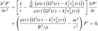 Mathematical equation: $$ \begin{aligned} \frac{\partial ^2 P^{\prime }}{\partial r^2}&+ \left[ \frac{1}{r} - \frac{\frac{\mathrm{d}}{\mathrm{d}r} \left( \rho (r)\left( \Omega ^2(r) - k_z^2 { v}_{\mathrm{A} }^2(r) \right) \right)}{\rho (r)\left( \Omega ^2(r) - k_z^2 { v}_{\mathrm{A} }^2(r) \right)} \right] \frac{\partial P^{\prime }}{\partial r} \nonumber \\&+ \left( \frac{\rho (r)\left( \Omega ^2(r) - k_z^2 { v}_{\mathrm{A} }^2(r) \right) }{B^2/\mu } - \frac{m^2}{r^2} \right) P^{\prime }= 0, \end{aligned} $$