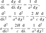 $$ \begin{aligned}&{{\mathrm{d}}\over {\mathrm{d}}\lambda }={{\mathrm{d}}\chi \over {\mathrm{d}}\lambda }{{\mathrm{d}}\over {\mathrm{d}}\chi } ={1\over a^2}{{\mathrm{d}}\over {\mathrm{d}}\chi }, \nonumber \\&{\mathrm{{d}}^2\over {\mathrm{d}}\lambda ^2}= {1\over a^4}{\mathrm{{d}}^2\over {\mathrm{d}}\chi ^2}-{2\over a^3}{H\over c}{{\mathrm{d}}\over {\mathrm{d}}\chi }, \\&a{\mathrm{{d}}^2\over {\mathrm{d}}\lambda ^2}+{2 H\over c}{{\mathrm{d}}\over {\mathrm{d}}\lambda } ={1\over a^3}{\mathrm{{d}}^2\over {\mathrm{d}}\chi ^2}\cdot \nonumber \end{aligned} $$