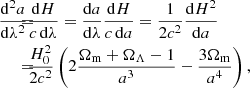 $$ \begin{aligned} {\mathrm{{d}}^2 a\over {\mathrm{d}}\lambda ^2}\!\!\!\!&= \!\!\!\!{{\mathrm{d}} H\over c\,{\mathrm{d}}\lambda } ={{\mathrm{d}} a\over {\mathrm{d}}\lambda }{{\mathrm{d}} H\over c\,{\mathrm{d}} a} ={1\over 2 c^2}{{\mathrm{d}} H^2\over {\mathrm{d}} a} \nonumber \\ \!\!\!\!&= \!\!\!\!{H_0^2\over 2 c^2}\left( 2{\Omega _{\rm m}+\Omega _\Lambda -1\over a^3} -{3 \Omega _{\rm m}\over a^4} \right), \nonumber \end{aligned} $$