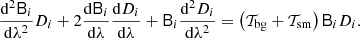$$ \begin{aligned} {\mathrm{{d}}^2\mathsf{B }_i\over {\mathrm{d}}\lambda ^2}D_i +2{{\mathrm{d}}\mathsf{B }_i\over {\mathrm{d}}\lambda }{{\mathrm{d}} D_i\over {\mathrm{d}}\lambda } +\mathsf{B }_i{\mathrm{{d}}^2 D_i\over {\mathrm{d}}\lambda ^2} =\left( \mathcal{T}_{\rm bg}+\mathcal{T}_{\rm sm} \right)\mathsf{B }_i D_i. \end{aligned} $$