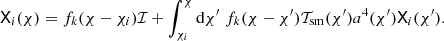 $$ \begin{aligned} \mathsf{X }_i(\chi ) =f_k(\chi -\chi _i)\mathcal{I} +\int _{\chi _i}^\chi {\mathrm{d}}\chi ^\prime \;f_k(\chi -\chi ^\prime ) \mathcal{T}_{\rm sm}(\chi ^\prime ) a^4(\chi ^\prime ) \mathsf{X }_i(\chi ^\prime ). \end{aligned} $$