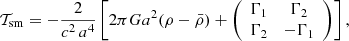 $$ \begin{aligned} \mathcal{T}_{\rm sm}=-{2\over c^2\,a^4} \left[2\pi G a^2 (\rho -\bar{\rho })+\left( \begin{array}{cc} \Gamma _1&\Gamma _2 \\ \Gamma _2&-\Gamma _1 \end{array} \right) \right], \end{aligned} $$