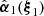 $ \hat{{\boldsymbol{\alpha}}}_1({\boldsymbol{\xi}}_1) $