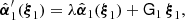 $$ \begin{aligned} \hat{{\boldsymbol{\alpha }}}_1^\prime ({\boldsymbol{\xi }}_1)=\lambda \hat{{\boldsymbol{\alpha }}}_1({\boldsymbol{\xi }}_1) +\mathsf{G }_1\,{\boldsymbol{\xi }}_1, \end{aligned} $$