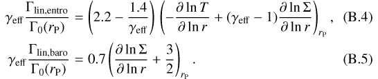 Mathematical equation: \begin{eqnarray}\gamma_{\mathrm{eff}} \frac{\Gamma_{\mathrm{lin,entro}}}{\Gamma_{0}(r_{\mathrm{P}})} &=& \left(2.2 - \frac{1.4}{\gamma_{\mathrm{eff}}}\right) \, \left(-\frac{\partial \ln T}{\partial \ln r} + (\gamma_{\mathrm{eff}}-1) \frac{\partial \ln \Sigma}{\partial \ln r} \right)_{r_{\mathrm{P}}},\\\gamma_{\mathrm{eff}} \frac{\Gamma_{\mathrm{lin,baro}}}{\Gamma_{0}(r_{\mathrm{P}})} &=& 0.7 \left(\frac{\partial \ln \Sigma}{\partial \ln r} + \frac{3}{2}\right)_{r_{\mathrm{P}}} .\end{eqnarray}