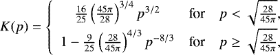 Mathematical equation: \begin{equation*}K(p) = \left\lbrace \begin{array}{ccc} \frac{16}{25} \left( \frac{45 \pi}{28}\right)^{3/4} p^{3/2} & \mbox{for} & p < \sqrt{\frac{28}{45 \pi}},\\[4pt] 1 - \frac{9}{25} \left( \frac{28}{45 \pi}\right)^{4/3} p^{-8/3} & \mbox{for} & p \geq \sqrt{\frac{28}{45 \pi}}, \end{array}\right. \end{equation*}