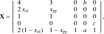 Mathematical equation: \begin{equation*} \mathbf{X} = \left[ \begin{array}{lllll} 4 & 3 & 0 & b & 0 \\ 2\,x_{\textrm{ol}} & x_{\textrm{py}} & 0 & 0 & 0 \\ 1 & 1 & 0 & 0 & 0 \\ 0 & 0 & 0 & 0 & c \\ 2\,(1-x_{\textrm{ol}}) & 1-x_{\textrm{py}} & 1 & a & 1\\ \end{array} \right], \end{equation*}