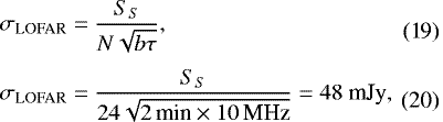 Mathematical equation: \begin{align}\sigma_{\textrm{LOFAR}} &= \frac{S_{S} }{N\sqrt{ b \tau }},\\[3pt] \sigma_{\textrm{LOFAR}} &= \frac{ S_{S} }{ 24\sqrt{2\,\textrm{min} \times 10\,\textrm{MHz} }} = 48 \ \text{mJy}, \end{align}