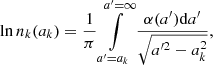Mathematical equation: $$ \begin{aligned} \ln { n_k(a_k) } = \frac{1}{\pi }\int \limits _{a^{\prime }=a_k}^{a^{\prime }=\infty } \frac{\alpha (a^{\prime })\mathrm{d}a^{\prime }}{\sqrt{{a}^{\prime 2} - a^2_k}}, \end{aligned} $$