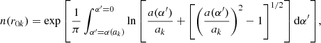 Mathematical equation: $$ \begin{aligned} n(r_{0k}) = \exp {\left[ \frac{1}{\pi } \int ^{\alpha ^{\prime }=0}_{\alpha ^{\prime }=\alpha (a_k)} \ln \left[ \frac{a(\alpha ^{\prime })}{a_k} + \left[ \left( \frac{a(\alpha ^{\prime })}{a_k} \right)^2 - 1 \right]^{1/2} \right] \mathrm{d}\alpha ^{\prime }\right]}, \end{aligned} $$