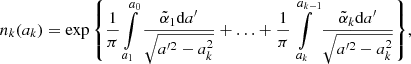 Mathematical equation: $$ \begin{aligned} n_k(a_k) = \exp { \left\{ \frac{1}{\pi }\int \limits _{a_1}^{a_0}\frac{\tilde{\alpha }_1\mathrm{d}a^{\prime }}{\sqrt{a^{\prime 2} - a^2_k}} + \ldots + \frac{1}{\pi }\int \limits _{a_k}^{a_{k-1}}\frac{\tilde{\alpha }_k \mathrm{d}a^{\prime }}{\sqrt{a^{\prime 2} - a^2_k}} \right\} }, \end{aligned} $$