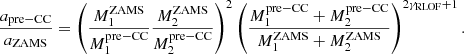 Mathematical equation: $$ \begin{aligned} \frac{a_{\mathrm{pre-CC} }}{a_{\mathrm{ZAMS} }}= \left(\frac{M_1^{\mathrm{ZAMS} }}{M_1^{\mathrm{pre-CC} }}\frac{M_2^{\mathrm{ZAMS} }}{M_2^{\mathrm{pre-CC} }}\right)^2\left(\frac{M_1^{\mathrm{pre-CC} }+M_2^{\mathrm{pre-CC} }}{M_1^{\mathrm{ZAMS} }+M_2^{\mathrm{ZAMS} }}\right)^{2\gamma _{\mathrm{RLOF} }+1}. \end{aligned} $$