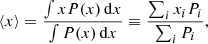 Mathematical equation: $$ \begin{aligned} \langle x \rangle = \frac{\int x P(x)\,\mathrm{d}x}{\int P(x)\,\mathrm{d}x} \equiv \frac{\sum _{i} x_{i} P_{i}}{\sum _{i} P_{i}}, \end{aligned} $$
