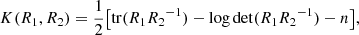 Mathematical equation: $$ \begin{aligned} K (R_1,R_2) = \frac{1}{2} \bigl [ {\mathrm{tr} } ( R_1 R_2{^{-1}}) - \log \det (R_1 R_2{^{-1}}) - n \bigr ], \end{aligned} $$