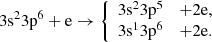 Mathematical equation: $$ \begin{aligned} 3\mathrm{s}^{2}3\mathrm{p}^{6}+\mathrm{e} \rightarrow \left\{ \begin{array}{rcl} 3\mathrm{s}^{2}3\mathrm{p}^{5}&+ 2\mathrm{e},\\ 3\mathrm{s}^{1}3\mathrm{p}^{6}&+ 2\mathrm{e}. \end{array} \right. \end{aligned} $$