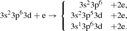 Mathematical equation: $$ \begin{aligned} 3\mathrm{s}^{2}3\mathrm{p}^{6}3\mathrm{d}+\mathrm{e} \rightarrow \left\{ \begin{array}{rcl} 3\mathrm{s}^{2}3\mathrm{p}^{6}&+ 2\mathrm{e},\\ 3\mathrm{s}^{2}3\mathrm{p}^{5}3\mathrm{d}&+ 2\mathrm{e},\\ 3\mathrm{s}^{1}3\mathrm{p}^{6}3\mathrm{d}&+ 2\mathrm{e}. \end{array} \right. \end{aligned} $$
