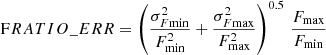 Mathematical equation: $$ \begin{aligned} \mathrm FRATIO\_ERR = \left(\frac{\sigma _{F\mathrm{min}}^2}{F_{\rm min}^2}+ \frac{\sigma _{F\mathrm{max}}^2}{F_{\rm max}^2}\right)^{0.5}\,\frac{F_{\rm max}}{F_{\rm min}} \end{aligned} $$
