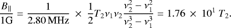 Mathematical equation: \begin{equation*} \frac{B_{\parallel}}{1\text{G}} = \frac{1}{2.80\,\text{MHz}}~\times~\frac{1}{2} T_2 \nu_1\nu_2 \frac{\nu_2^2-\nu_1^2}{\nu_2^3-\nu_1^3} = 1.76~\times~10^{1}\ T_2. \end{equation*}