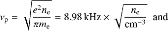 Mathematical equation: \begin{equation*}\nu_{\textrm{p}} = \sqrt{\frac{e^2n_{\textrm{e}}}{\pi m_{\textrm{e}}}} = 8.98\,\text{kHz}\times\sqrt{\frac{n_{\textrm{e}}}{\text{cm}^{-3}}} \;\;\text{and} \end{equation*}