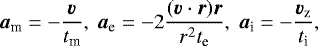 Mathematical equation: \begin{equation*} \bm {a_{\textrm{m}}} = -\frac{\bm{v}}{t_{\textrm{m}}}, \ \bm {a_{\textrm{e}}} = -2 \frac{(\bm{v} \cdot \bm{r}) \bm{r}}{ r^2 t_{\textrm{e}}}, \ \bm {a_{\textrm{i}}} = - \frac{\bm{v_{\textrm{z}}}}{ t_{\textrm{i}}},\vspace*{-4pt}\end{equation*}