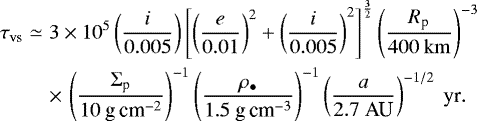 Mathematical equation: \begin{eqnarray*} \tau_{\textrm{vs}} &\simeq & 3 \times 10^{5} \left( \frac{i}{0.005} \right) \left[ \left(\frac{e}{0.01} \right)^2 + \left( \frac{i}{0.005} \right)^2 \right]^{\frac{3}{2}} \left( \frac{R_{\textrm{p}}}{400 \ \rm km} \right)^{-3} \nonumber\\ &&\times\,\left( \frac{\Sigma_{\textrm{p}}}{10 \textrm{\ g\,cm}^{-2}} \right)^{-1} \left( \frac{\rho_{\bullet}}{1.5 \textrm{\ g\,cm}^{-3}} \right)^{-1} \left( \frac{a}{2.7 \ \textrm{AU}} \right)^{-1/2} \ \textrm{yr}.\end{eqnarray*}