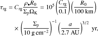 Mathematical equation: \begin{eqnarray*} \tau_{\textrm{rg}} &=& C_{\textrm{rg}} \frac{ \rho_{\bullet} R_0}{ \Sigma_{\textrm{p}} \Omega_{\textrm{K}}} = 10^{5} \left(\frac{C_{\textrm{rg}}}{0.1} \right) \left(\frac{R_0}{100 \textrm{\ km}} \right) \nonumber\\[3pt] && \times\,\left(\frac{\Sigma_{\textrm{p}}}{10 \textrm{\ g\,cm}^{-2}} \right)^{-1} \left(\frac{a}{ 2.7 \ \textrm{AU} } \right)^{3/2 } \ \textrm{yr},\end{eqnarray*}