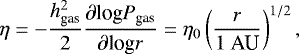 Mathematical equation: \begin{equation*} \eta = -\frac{h_{\textrm{gas}}^2}{2} \frac{\partial {\textrm{log}} P_{\textrm{gas}} }{ \partial {\textrm{log}} r} = \eta_0 \left( \frac{r}{1 \ \textrm{AU}} \right)^{1/2},\end{equation*}