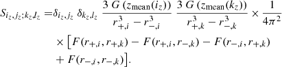 Mathematical equation: $$ \begin{aligned} S_{i_z,j_z;k_z,l_z} =&\delta _{i_z,j_z} \ \delta _{k_z,l_z} \ \frac{3 \ G\left(z_\mathrm{mean} (i_z)\right)}{r_{+,i}^3 - r_{-,i}^3} \ \frac{3 \ G\left(z_\mathrm{mean} (k_z)\right)}{r_{+,k}^3 - r_{-,k}^3}\,{\times }\,\frac{1}{4\pi ^2} \nonumber \\&\times \big [ F(r_{+,i},r_{+,k})-F(r_{+,i},r_{-,k})-F(r_{-,i},r_{+,k})\nonumber \\ &+F(r_{-,i},r_{-,k}) \big ]. \end{aligned} $$