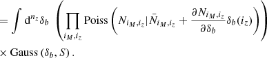 Mathematical equation: $$ \begin{aligned} & = \int {{{\rm{d}}^{{n_z}}}} {\delta _b}\;\left( {\prod\limits_{{i_M},{i_z}} {{\rm{Poiss}}} \left( {{N_{{i_M},{i_z}}}|{{\bar N}_{{i_M},{i_z}}} + \frac{{\partial {N_{{i_M},{i_z}}}}}{{\partial {\delta _b}}}{\delta _b}({i_z})} \right)} \right)\\ &\times {\rm{Gauss}}\left( {{\delta _b},S} \right). \end{aligned} $$