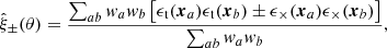Mathematical equation: $$ \begin{aligned} \hat{\xi }_\pm (\theta )=\frac{\sum _{ab} w_a w_b \left[\epsilon _{\mathrm{t}}(\boldsymbol{x}_a)\epsilon _{\mathrm{t}}(\boldsymbol{x}_b) \pm \epsilon _{\times }(\boldsymbol{x}_a)\epsilon _{\times }(\boldsymbol{x}_b)\right]}{\sum _{ab} w_a w_b}, \end{aligned} $$