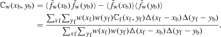 Mathematical equation: $$ \begin{aligned} {\mathbb{C} }_{\mathrm{w}}(x_{\mathrm{b}},y_{\mathrm{b}})&=\langle \hat{f}_{\mathrm{w}}(x_{\mathrm{b}})\hat{f}_{\mathrm{w}}(y_{\mathrm{b}})\rangle -\langle \hat{f}_{\mathrm{w}}(x_{\mathrm{b}})\rangle \langle \hat{f}_{\mathrm{w}}(y_{\mathrm{b}})\rangle \\ \nonumber&=\frac{{\sum _x}_{\mathrm{f}} {\sum _y}_{\mathrm{f}} w(x_{\mathrm{f}}) w(y_{\mathrm{f}}){\mathbb{C} }_{\mathrm{f}}(x_{\mathrm{f}},y_{\mathrm{f}}) \Delta (x_{\mathrm{f}}-x_{\mathrm{b}})\Delta (y_{\mathrm{f}}- {y_{\mathrm{b}}})}{{\sum _x}_{\mathrm{f}} {\sum _y}_{\mathrm{f}} w(x_{\mathrm{f}})w(y_{\mathrm{f}})\Delta (x_{\mathrm{f}}-x_{\mathrm{b}}) \Delta (y_{\mathrm{f}}-y_{\mathrm{b}})}, \end{aligned} $$