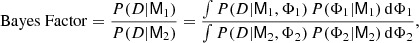 Mathematical equation: $$ \begin{aligned} \mathrm{Bayes \; Factor}=\frac{P(D|{{\mathsf{M }}}_1)}{P(D|{{\mathsf{M }}}_2)}=\frac{\int P(D|{{\mathsf{M }}}_1,\Phi _1)\,P(\Phi _1 |{{\mathsf{M }}}_1)\, \mathrm{d}\Phi _1}{\int P(D|{{\mathsf{M }}}_2,\Phi _2)\,P(\Phi _2 |{{\mathsf{M }}}_2)\, \mathrm{d}\Phi _2}, \end{aligned} $$