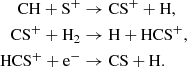 Mathematical equation: $$ \begin{aligned} \mathrm{CH} + \mathrm{S}^{+}&\rightarrow \mathrm{CS}^{+} + \mathrm{H},\\ \mathrm{CS}^{+} + \mathrm{H}_{2}&\rightarrow \mathrm{H} + \mathrm{HCS}^{+},\\ \mathrm{HCS}^{+} + \mathrm{e}^{-}&\rightarrow \mathrm{CS} + \mathrm{H}. \end{aligned} $$