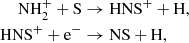 Mathematical equation: $$ \begin{aligned} \mathrm{NH}_{2}^{+} + \mathrm{S}&\rightarrow \mathrm{HNS}^{+} + \mathrm{H},\\ \mathrm{HNS}^{+} + \mathrm{e}^{-}&\rightarrow \mathrm{NS} + \mathrm{H}, \end{aligned} $$