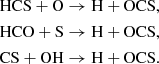 Mathematical equation: $$ \begin{aligned} \mathrm{HCS} + \mathrm{O}&\rightarrow \mathrm{H} + \mathrm{OCS}, \\ \mathrm{HCO} + \mathrm{S}&\rightarrow \mathrm{H} + \mathrm{OCS}, \\ \mathrm{CS} + \mathrm{OH}&\rightarrow \mathrm{H} + \mathrm{OCS}. \end{aligned} $$