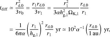 Mathematical equation: \begin{align*} t_{\textrm{diff}} & \simeq \frac{r^2_{\textrm{d.0}}}{3 \nu_0} = \frac{r_1 r_{\textrm{d.0}}}{3 \nu_1} = \frac{r_1^2}{3 \alpha h^2_{\textrm{g,1}} \Omega_{\textrm{K,1}}} \frac{r_{\textrm{d.0}}}{r_1} \nonumber\\[3pt] & = \frac{1}{6 \pi \alpha} \left(\frac{r_1}{h_{\textrm{g,1}}} \right)^2 \frac{r_{\textrm{d.0}}}{r_1}\; \textrm{yr} \simeq 10^2 \alpha^{-1} \left(\frac{r_{\textrm{d.0}}}{1\,\textrm{au}} \right) \; \textrm{yr},\end{align*}