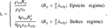 Mathematical equation: \begin{equation*} t_{\textrm{s}} = \left\{ \begin{array}{ll} \displaystyle \frac{\rho_{\textrm{int}} R_{\textrm{p}}}{\rho_{\textrm{g}} {v}_{\textrm{th}}} & (R_{\textrm{p}} < \frac{9}{4} \lambda_{\textrm{mfp}};\; \textrm{Epstein \; regime}) \\[12pt] \displaystyle \frac{4 \rho_{\textrm{int}} R_{\textrm{p}}^2}{9 \rho_{\textrm{g}} {v}_{\textrm{th}} \lambda_{\textrm{mfp}}} & (R_{\textrm{p}} > \frac{9}{4} \lambda_{\textrm{mfp}}; \;\textrm{Stokes \; regime}) \end{array} \right. \!\!\!,\end{equation*}