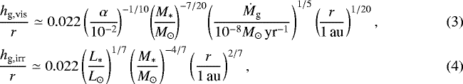 Mathematical equation: \begin{align}&\frac{h_{\textrm{g,vis}}}{r} \simeq 0.022 \left(\frac{\alpha}{10^{-2}} \!\right)^{-1/10}\! \left(\!\frac{M_{\ast}}{M_{\odot}} \!\right)^{-7/20}\! \left(\frac{\dot{M}_{\textrm{g}}}{10^{-8} M_{\odot}\,{\textrm{yr}^{-1}}} \right)^{1/5} \left(\!\frac{r}{1\,\textrm{au}} \right)^{1/20}, \\&\frac{h_{\textrm{g,irr}}}{r} \simeq 0.022 \left(\frac{L_{\ast}}{L_{\odot}} \right)^{1/7} \left(\frac{M_{\ast}}{M_{\odot}} \right)^{-4/7} \left(\frac{r}{1\,\textrm{au}} \right)^{2/7}, \end{align}