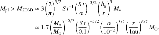 Mathematical equation: \begin{align*} M_{\textrm{pl}} > M_{\textrm{2D3D}} & \simeq 3\left(\frac{2}{\pi}\right)^{3/2} {{St}}^{-1} \left(\frac{{St}}{\alpha}\right)^{-3/2} \left(\frac{h_{\textrm{g}}}{r}\right)^{3} M_* \nonumber \\ & \simeq 1.7 \left(\frac{M_{\ast}}{M_{\odot}} \right)^{-5/7} \left(\frac{{St}}{0.1} \right)^{-5/2} \left(\frac{\alpha}{10^{-2}} \right)^{3/2} \left(\frac{r}{1 \textrm{au}} \right)^{6/7} M_{\oplus}.\end{align*}