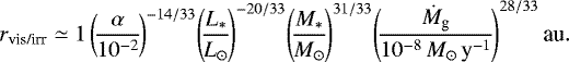 Mathematical equation: \begin{equation*}r_{\textrm{vis/irr}} \simeq 1 \left(\!\frac{\alpha}{10^{-2}} \!\right)^{-14/33} \!\left(\!\frac{L_{\ast}}{L_{\odot}} \!\right)^{-20/33} \!\left(\!\frac{M_{\ast}}{M_{\odot}} \!\right)^{31/33} \!\left(\!\frac{\dot{M}_{\textrm{g}}}{10^{-8}\,M_{\odot}\,{\textrm{y}^{-1}}} \!\right)^{28/33} \textrm{au}. \end{equation*}