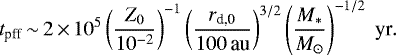 Mathematical equation: \begin{equation*} t_{\textrm{pff}} \,{\sim}\, 2 \,{\times}\, 10^5 \left(\frac{Z_0}{10^{-2}}\right)^{-1} \left(\frac{r_{\textrm{d,0}}}{100\,\textrm{au}}\right)^{3/2} \left(\frac{M_{\ast}}{M_{\odot}}\right)^{-1/2}\; \textrm{yr}.\end{equation*}