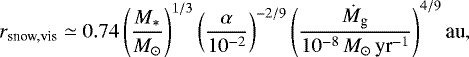 Mathematical equation: \begin{equation*} r_{\textrm{snow,vis}} \simeq 0.74 \left(\frac{M_*}{M_{\odot}}\right)^{1/3} \left(\frac{\alpha}{10^{-2}}\right)^{-2/9} \left(\frac{\dot{M}_{\textrm{g}}}{10^{-8}\,M_{\odot}\,{\textrm{yr}^{-1}} }\right)^{4/9} \textrm{au},\end{equation*}