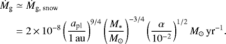 Mathematical equation: \begin{align*} \dot{M}_{\textrm{g}} & \simeq \dot{M}_{\textrm{g, snow}} \nonumber \\ & = 2 \,{\times}\, 10^{-8} \left(\frac{a_{\textrm{pl}}}{1{\rm\, au}}\right)^{9/4}\left(\frac{M_{*}}{{M_{\odot}}}\right)^{-3/4} \left(\frac{\alpha}{10^{-2}}\right)^{1/2} {M_{\odot}}\,{\textrm{yr}^{-1}}. \end{align*}