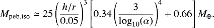 Mathematical equation: \begin{equation*} M_{\textrm{peb,iso}} \simeq 25 \left(\frac{h/r}{0.05}\right)^3 \left[0.34 \left(\frac{3}{\log_{10}(\alpha)}\right)^4 + 0.66\right] M_{\oplus}. \end{equation*}