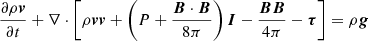 Mathematical equation: $$ \begin{aligned}&\frac{\partial \rho \boldsymbol{v}}{\partial t}+\nabla \cdot \left[\rho \boldsymbol{v} \boldsymbol{v}+\left(P+\frac{\boldsymbol{B}\cdot \boldsymbol{B}}{8\pi }\right) \boldsymbol{I}-\frac{\boldsymbol{B}\boldsymbol{B}}{4\pi }-\boldsymbol{\tau }\right]=\rho \boldsymbol{g}\end{aligned} $$